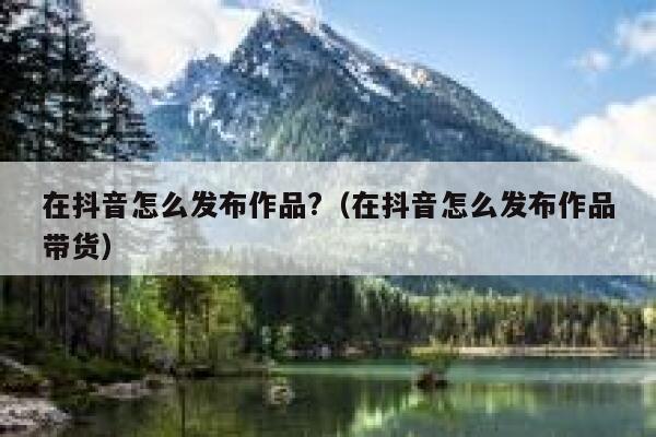 在抖音怎么发布作品?（在抖音怎么发布作品带货） 第1张