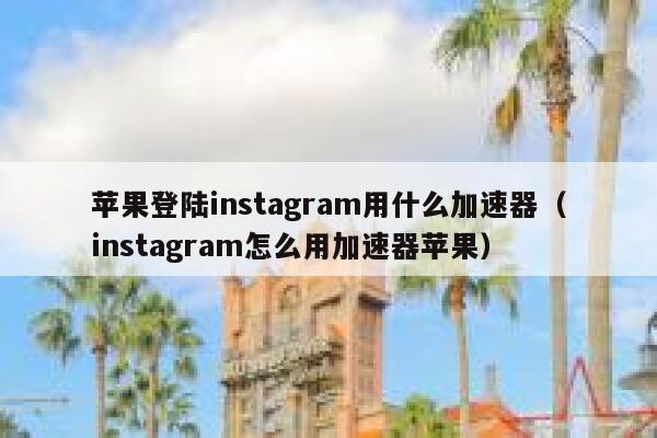 苹果登陆instagram用什么加速器（instagram怎么用加速器苹果） 第1张