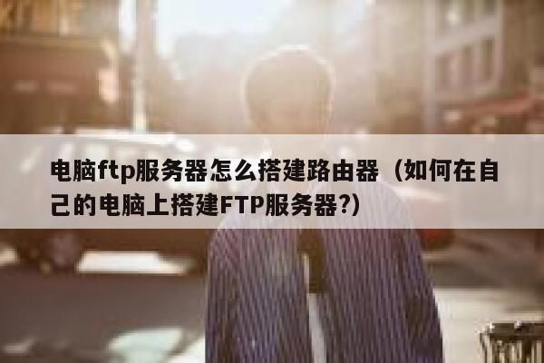 电脑ftp服务器怎么搭建路由器（如何在自己的电脑上搭建FTP服务器?） 第1张
