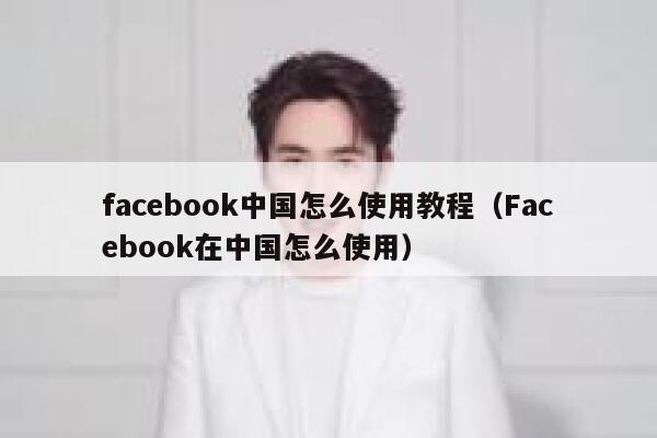 facebook中国怎么使用教程（Facebook在中国怎么使用） 第1张