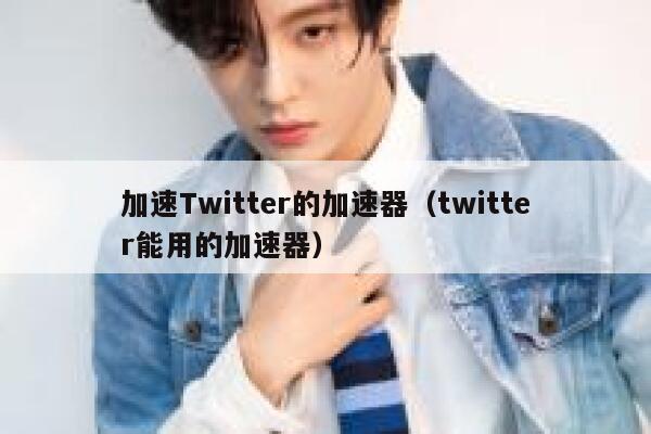 加速Twitter的加速器（twitter能用的加速器） 第1张