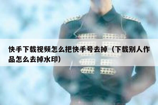 快手下载视频怎么把快手号去掉（下载别人作品怎么去掉水印） 第1张