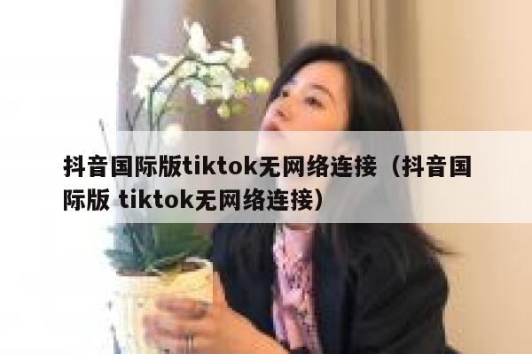 抖音国际版tiktok无网络连接（抖音国际版 tiktok无网络连接） 第1张