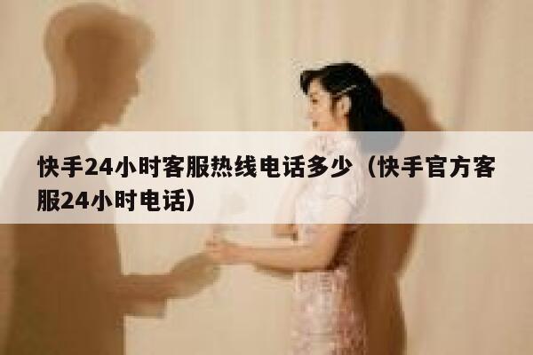 快手24小时客服热线电话多少（快手官方客服24小时电话） 第1张