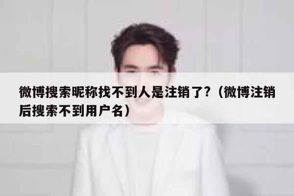 微博搜索昵称找不到人是注销了?（微博注销后搜索不到用户名） 第1张
