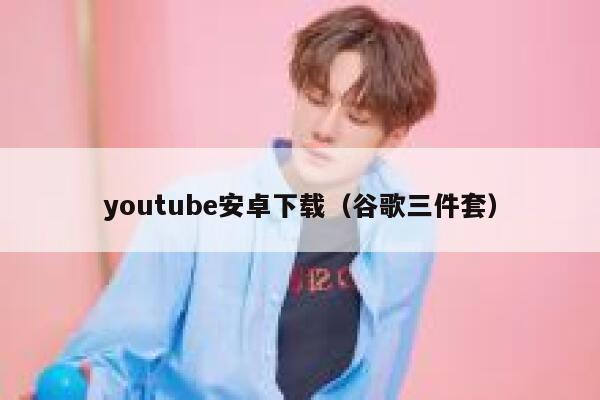youtube安卓下载（谷歌三件套） 第1张