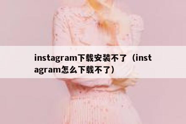 instagram下载安装不了（instagram怎么下载不了） 第1张