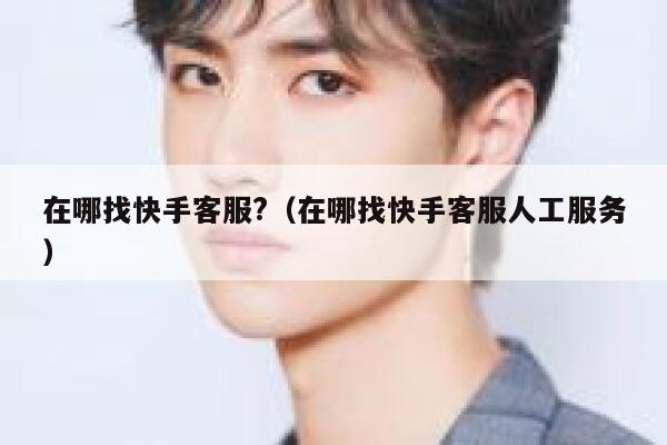 在哪找快手客服?（在哪找快手客服人工服务） 第1张