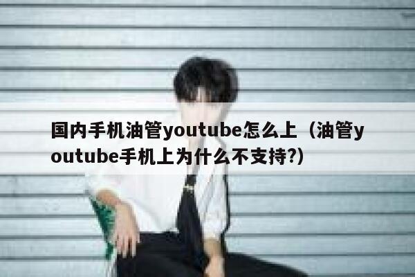 国内手机油管youtube怎么上（油管youtube手机上为什么不支持?） 第1张