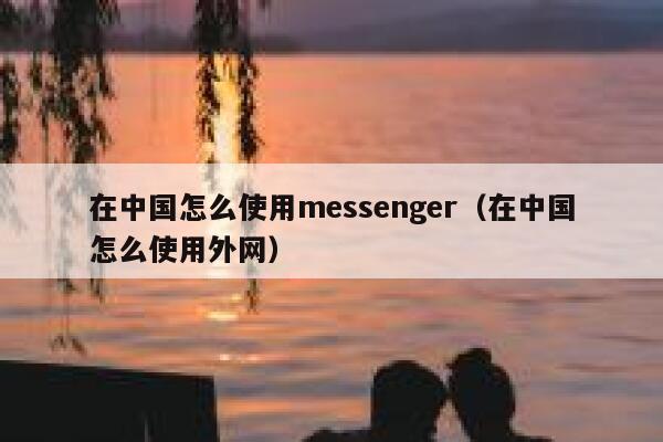 在中国怎么使用messenger（在中国怎么使用外网） 第1张