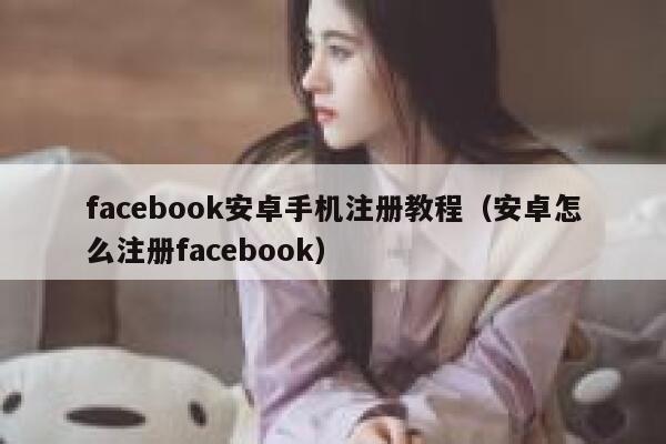 facebook安卓手机注册教程（安卓怎么注册facebook） 第1张