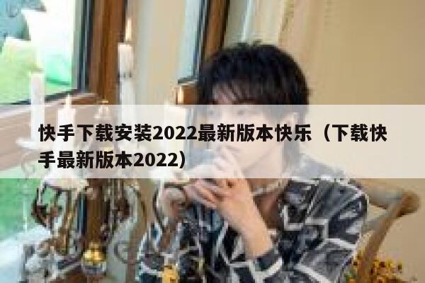 快手下载安装2022最新版本快乐（下载快手最新版本2022） 第1张
