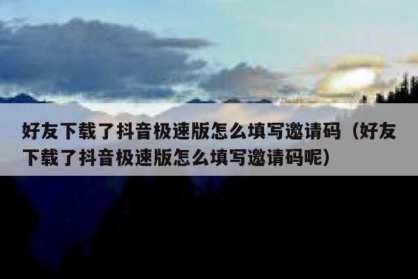 好友下载了抖音极速版怎么填写邀请码（好友下载了抖音极速版怎么填写邀请码呢） 第1张