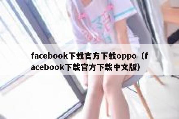 facebook下载官方下载oppo（facebook下载官方下载中文版） 第1张