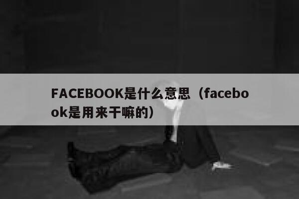 FACEBOOK是什么意思（facebook是用来干嘛的） 第1张
