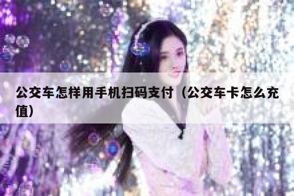 公交车怎样用手机扫码支付（公交车卡怎么充值） 第1张
