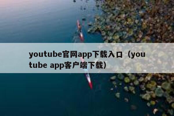 youtube官网app下载入口（youtube app客户端下载） 第1张
