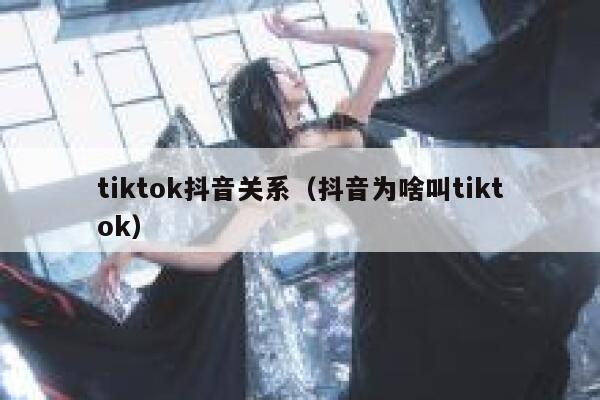 tiktok抖音关系（抖音为啥叫tiktok） 第1张