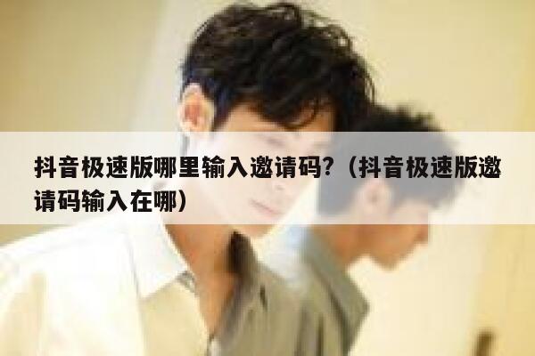 抖音极速版哪里输入邀请码?（抖音极速版邀请码输入在哪） 第1张