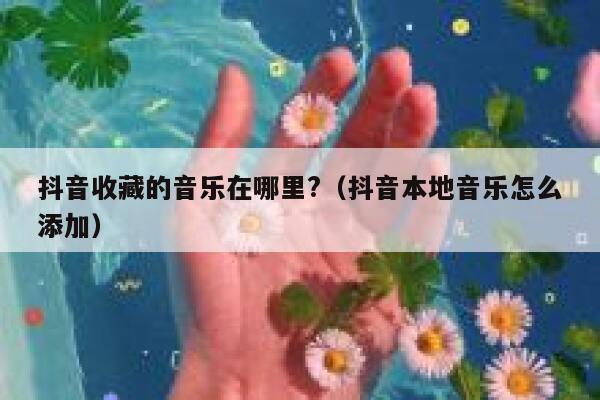 抖音收藏的音乐在哪里?（抖音本地音乐怎么添加） 第1张