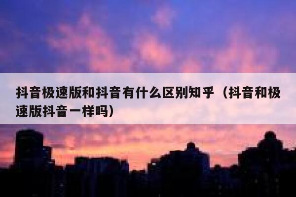 抖音极速版和抖音有什么区别知乎（抖音和极速版抖音一样吗） 第1张