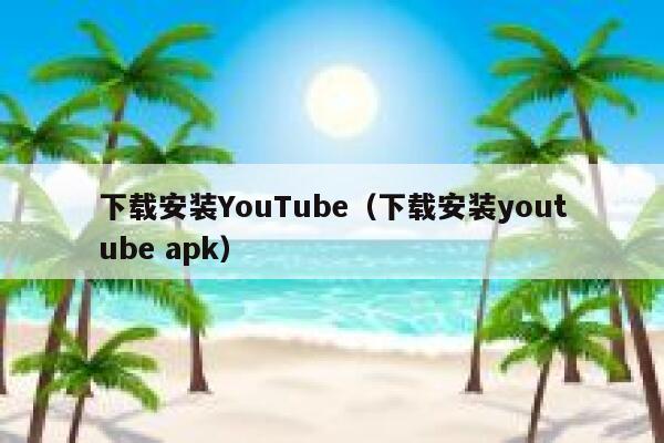 下载安装YouTube（下载安装youtube apk） 第1张