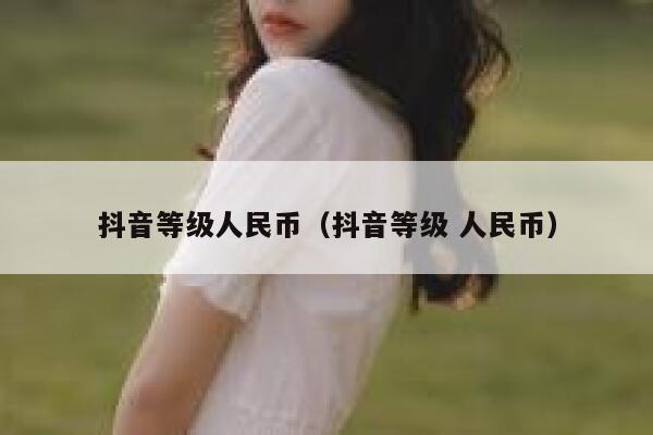 抖音等级人民币（抖音等级 人民币） 第1张