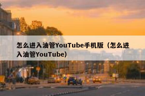 怎么进入油管YouTube手机版（怎么进入油管YouTube） 第1张