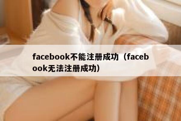 facebook不能注册成功（facebook无法注册成功） 第1张
