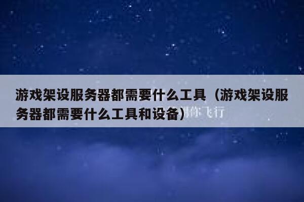 游戏架设服务器都需要什么工具（游戏架设服务器都需要什么工具和设备） 第1张