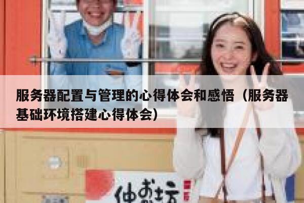 服务器配置与管理的心得体会和感悟（服务器基础环境搭建心得体会） 第1张