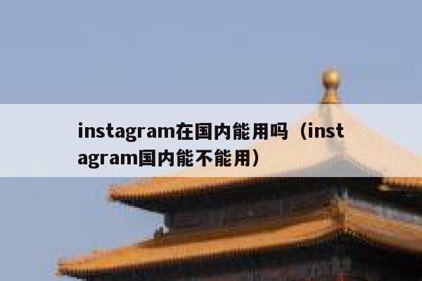 instagram在国内能用吗（instagram国内能不能用） 第1张
