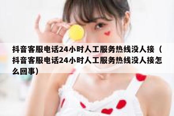 抖音客服电话24小时人工服务热线没人接（抖音客服电话24小时人工服务热线没人接怎么回事） 第1张