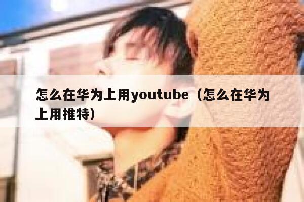 怎么在华为上用youtube（怎么在华为上用推特） 第1张