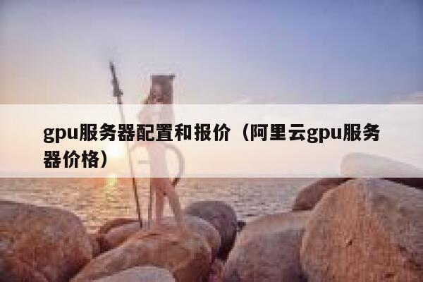 gpu服务器配置和报价（阿里云gpu服务器价格） 第1张