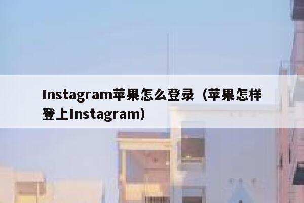 Instagram苹果怎么登录（苹果怎样登上Instagram） 第1张