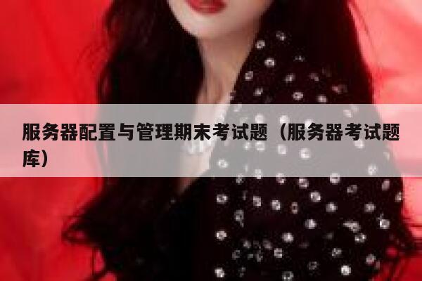 服务器配置与管理期末考试题（服务器考试题库） 第1张