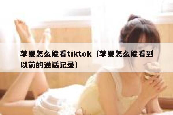 苹果怎么能看tiktok（苹果怎么能看到以前的通话记录） 第1张