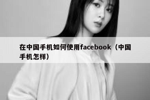 在中国手机如何使用facebook（中国手机怎样） 第1张