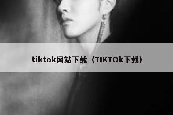 tiktok网站下载（TIKTOk下载） 第1张