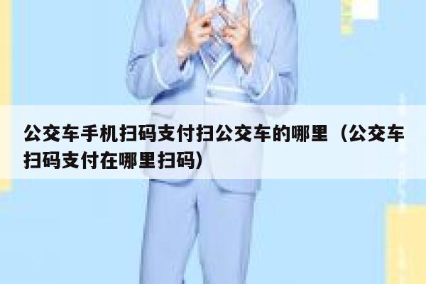 公交车手机扫码支付扫公交车的哪里（公交车扫码支付在哪里扫码） 第1张