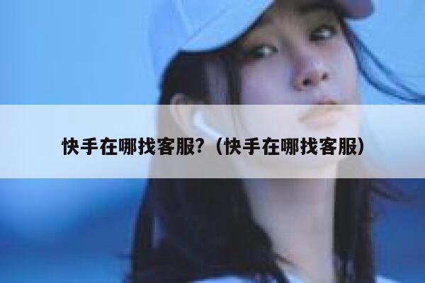 快手在哪找客服?（快手在哪找客服） 第1张