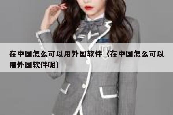 在中国怎么可以用外国软件（在中国怎么可以用外国软件呢） 第1张