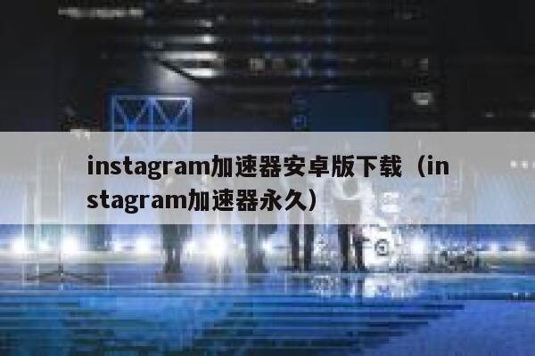 instagram加速器安卓版下载（instagram加速器永久） 第1张