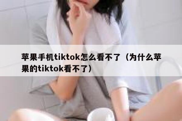 苹果手机tiktok怎么看不了（为什么苹果的tiktok看不了） 第1张