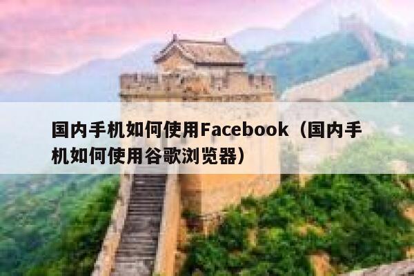 国内手机如何使用Facebook（国内手机如何使用谷歌浏览器） 第1张