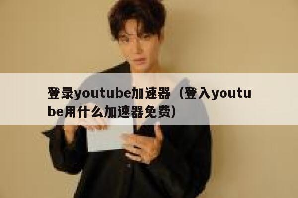 登录youtube加速器（登入youtube用什么加速器免费） 第1张