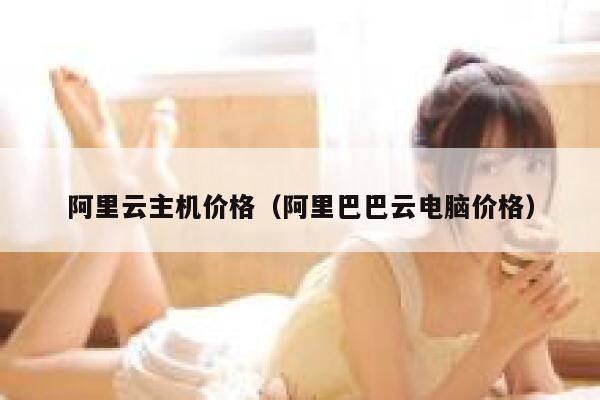 阿里云主机价格（阿里巴巴云电脑价格） 第1张