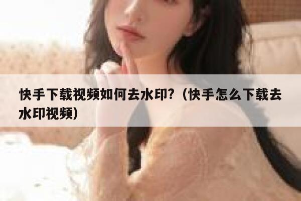 快手下载视频如何去水印?（快手怎么下载去水印视频） 第1张