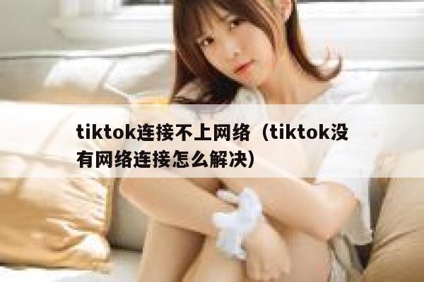 tiktok连接不上网络（tiktok没有网络连接怎么解决） 第1张